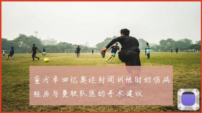 董方卓回忆奥运封闭训练时的伤病经历与曼联队医的手术建议