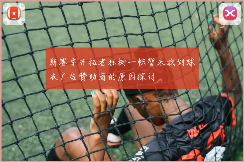 新赛季开拓者独树一帜暂未找到球衣广告赞助商的原因探讨