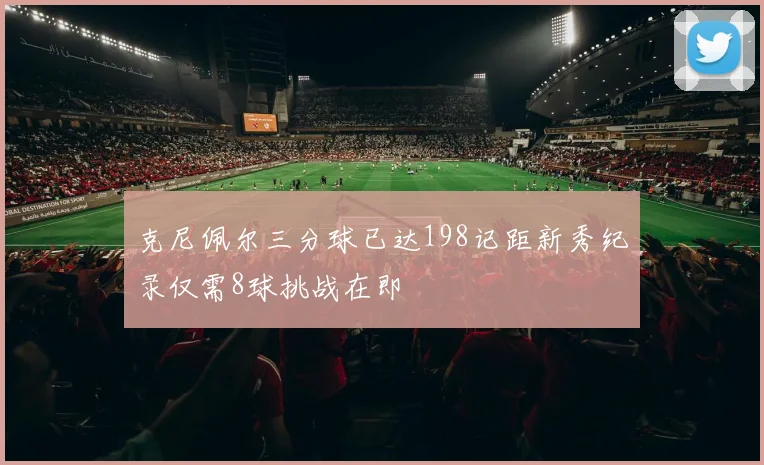 克尼佩尔三分球已达198记距新秀纪录仅需8球挑战在即