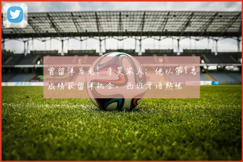曾留洋马竞！李昊家人：他以第1名成绩获留洋机会，西班牙语熟练