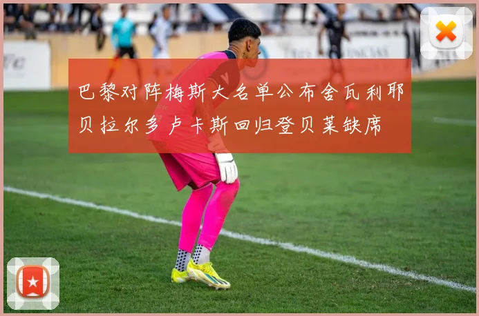 巴黎对阵梅斯大名单公布舍瓦利耶贝拉尔多卢卡斯回归登贝莱缺席