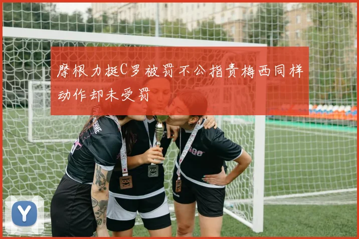 摩根力挺C罗被罚不公指责梅西同样动作却未受罚