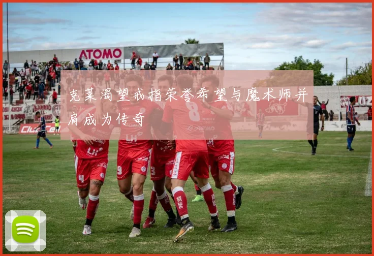 克莱渴望戒指荣誉希望与魔术师并肩成为传奇