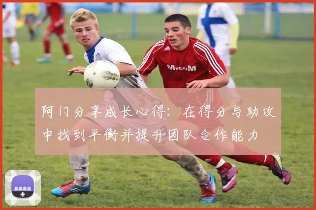 阿门分享成长心得：在得分与助攻中找到平衡并提升团队合作能力