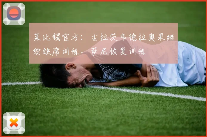 莱比锡官方：古拉茨韦德拉奥果继续缺席训练，萨尼恢复训练