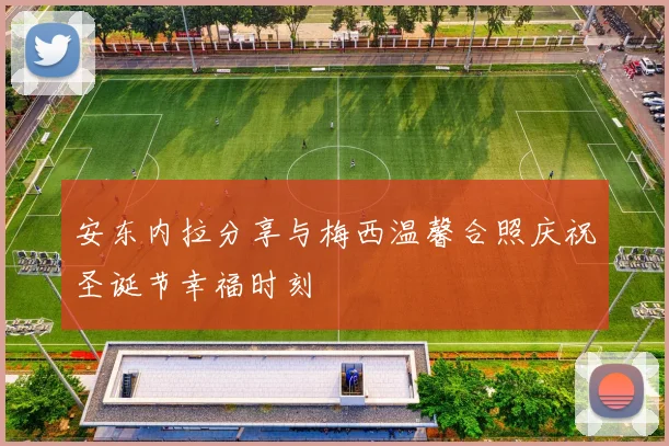 安东内拉分享与梅西温馨合照庆祝圣诞节幸福时刻