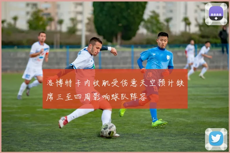 洛博特卡内收肌受伤意天空预计缺席三至四周影响球队阵容