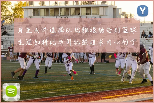 库里或许选择以优雅退场告别篮球生涯如科比与司机般追求内心的宁静