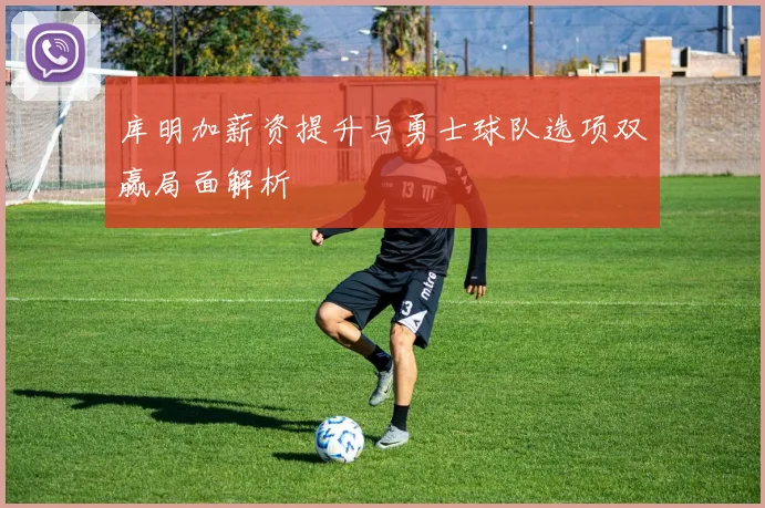 库明加薪资提升与勇士球队选项双赢局面解析