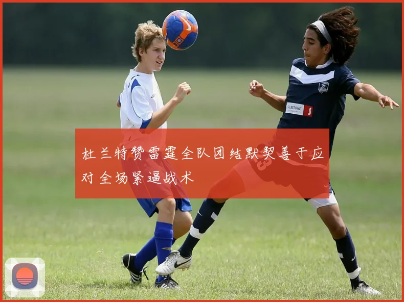 杜兰特赞雷霆全队团结默契善于应对全场紧逼战术