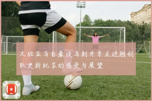 文班亚马自豪谈马刺开季五连胜创队史新纪录的感受与展望