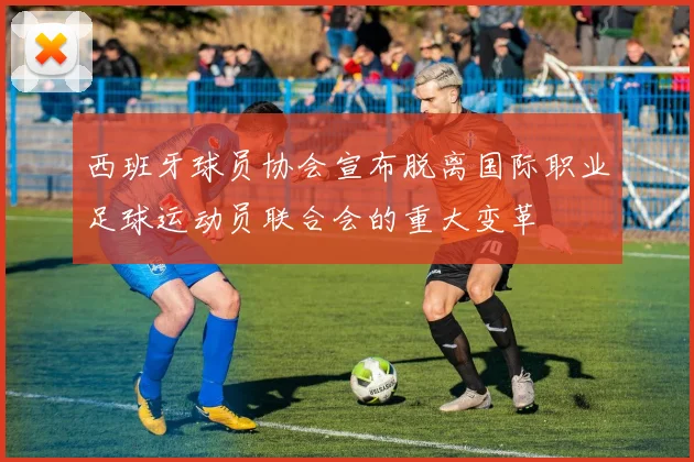 西班牙球员协会宣布脱离国际职业足球运动员联合会的重大变革