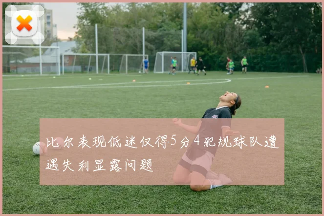 比尔表现低迷仅得5分4犯规球队遭遇失利显露问题