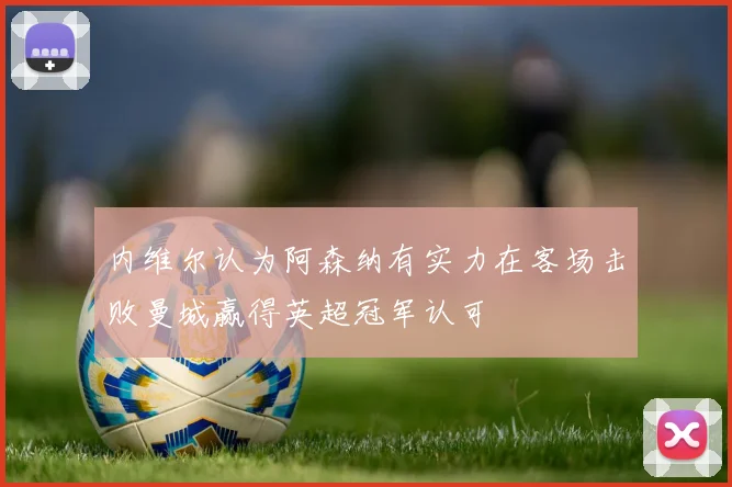 内维尔认为阿森纳有实力在客场击败曼城赢得英超冠军认可