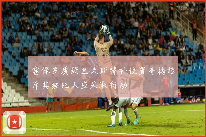 富保罗质疑里夫斯替补位置夸梅怒斥其经纪人应采取行动
