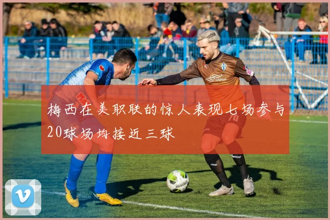 梅西在美职联的惊人表现七场参与20球场均接近三球