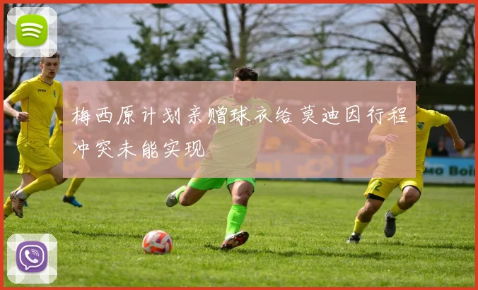梅西原计划亲赠球衣给莫迪因行程冲突未能实现