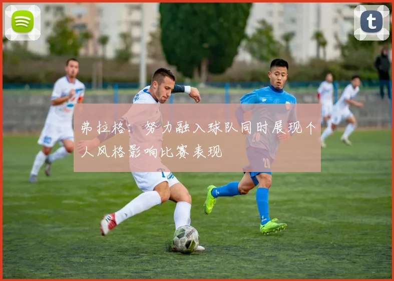 弗拉格：努力融入球队同时展现个人风格影响比赛表现