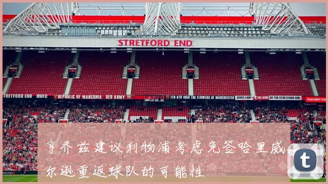 亨乔兹建议利物浦考虑免签哈里威尔逊重返球队的可能性