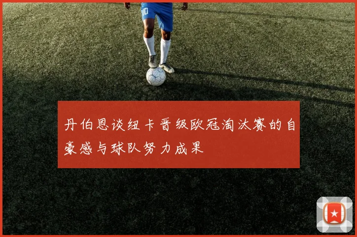 丹伯恩谈纽卡晋级欧冠淘汰赛的自豪感与球队努力成果
