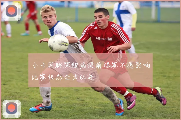 小卡因脚踝酸痛提前退赛不愿影响比赛状态全力以赴