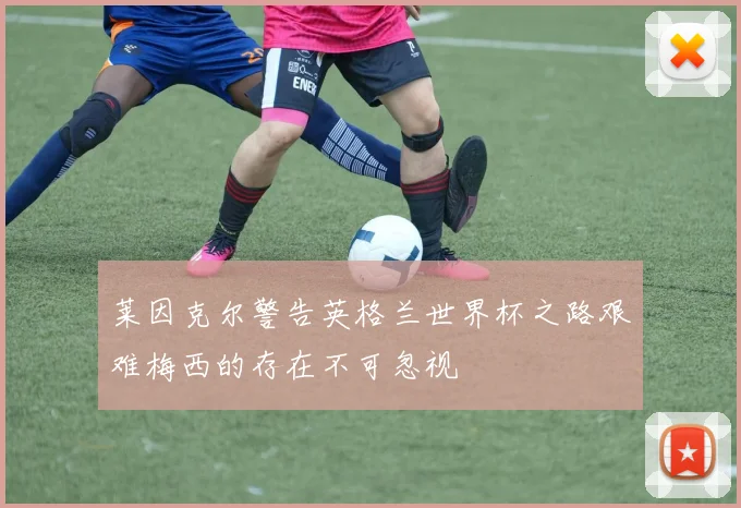 莱因克尔警告英格兰世界杯之路艰难梅西的存在不可忽视