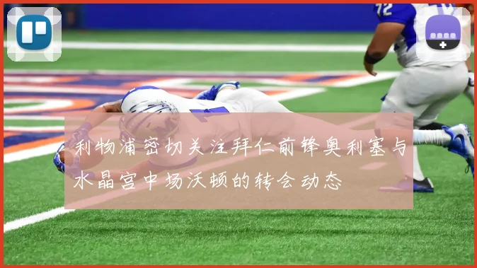 利物浦密切关注拜仁前锋奥利塞与水晶宫中场沃顿的转会动态