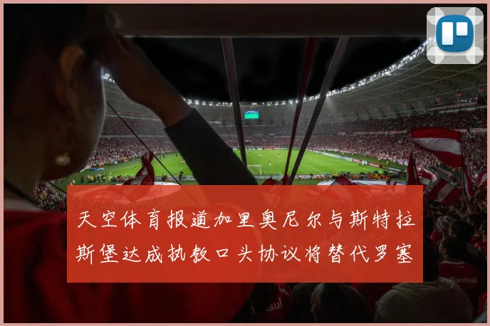 天空体育报道加里奥尼尔与斯特拉斯堡达成执教口头协议将替代罗塞尼尔