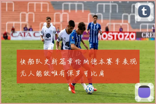 快船队史新篇章伦纳德本赛季表现无人能敌唯有保罗可比肩