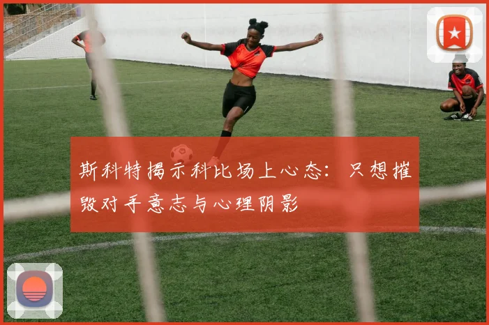 斯科特揭示科比场上心态：只想摧毁对手意志与心理阴影