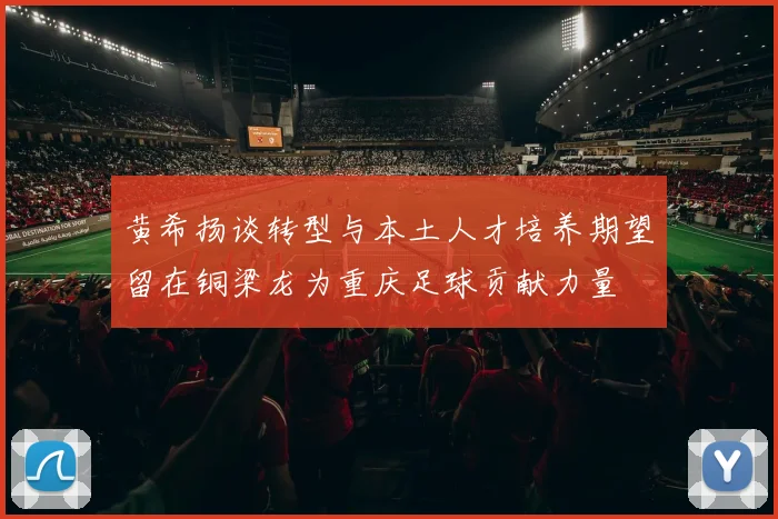 黄希扬谈转型与本土人才培养期望留在铜梁龙为重庆足球贡献力量