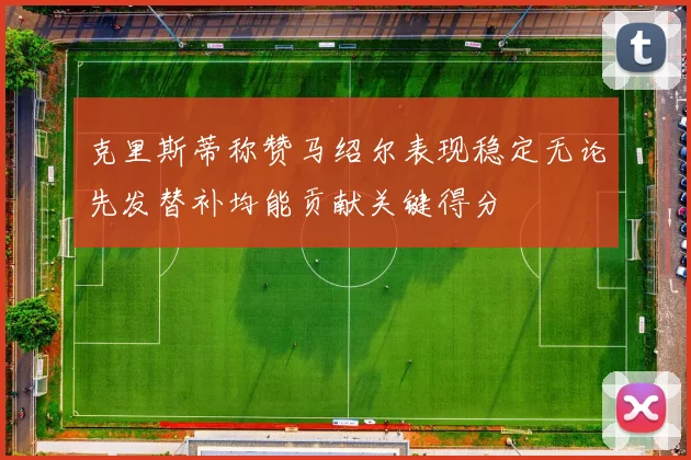 克里斯蒂称赞马绍尔表现稳定无论先发替补均能贡献关键得分