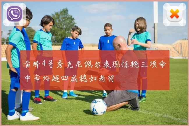 黄蜂4号秀克尼佩尔表现惊艳三项命中率均超四成稳如老将