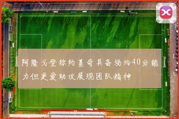 阿隆戈登称约基奇具备场均40分能力但更爱助攻展现团队精神