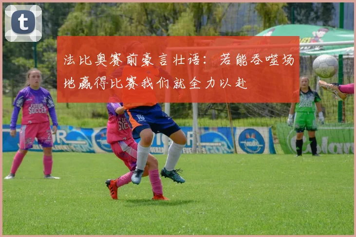 法比奥赛前豪言壮语：若能吞噬场地赢得比赛我们就全力以赴