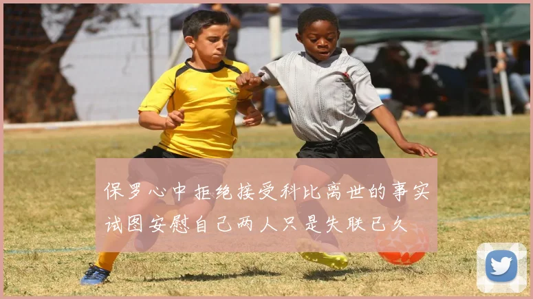 保罗心中拒绝接受科比离世的事实试图安慰自己两人只是失联已久
