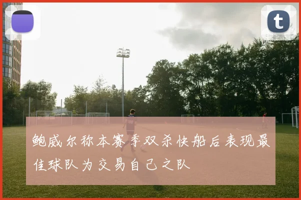 鲍威尔称本赛季双杀快船后表现最佳球队为交易自己之队