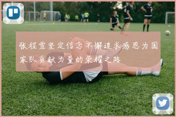 张程雪坚定信念不懈追求感恩为国家队贡献力量的荣耀之路