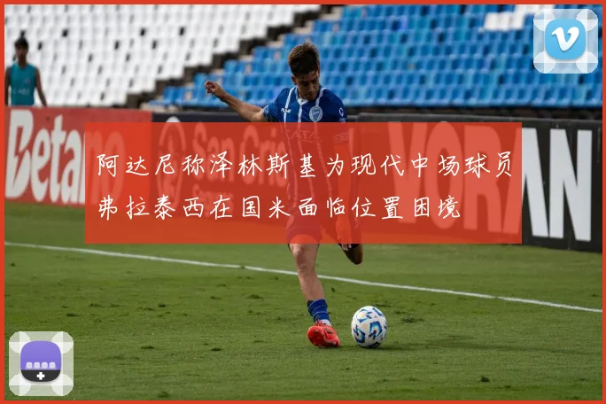 阿达尼称泽林斯基为现代中场球员弗拉泰西在国米面临位置困境
