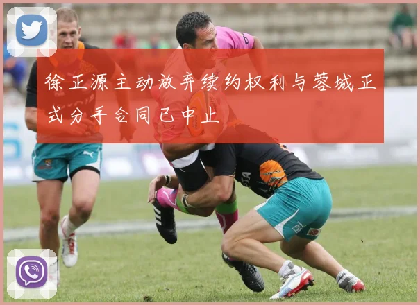 徐正源主动放弃续约权利与蓉城正式分手合同已中止