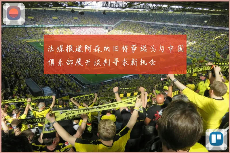法媒报道阿森纳旧将萨诺戈与中国俱乐部展开谈判寻求新机会