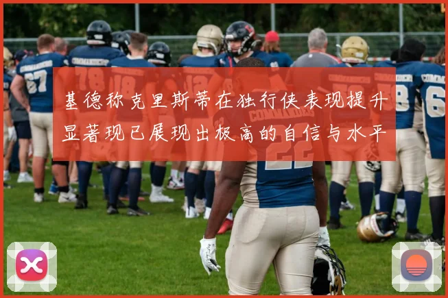 基德称克里斯蒂在独行侠表现提升显著现已展现出极高的自信与水平