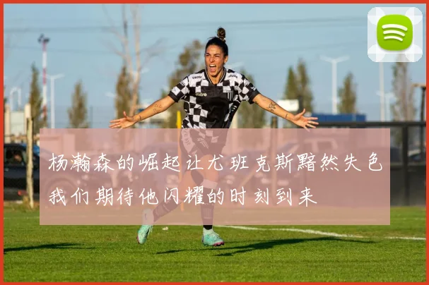 杨瀚森的崛起让尤班克斯黯然失色我们期待他闪耀的时刻到来
