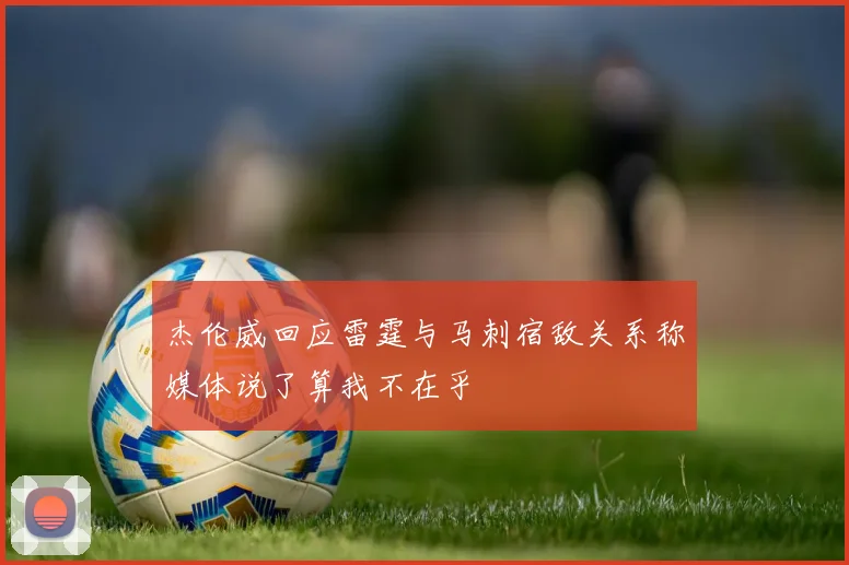 杰伦威回应雷霆与马刺宿敌关系称媒体说了算我不在乎