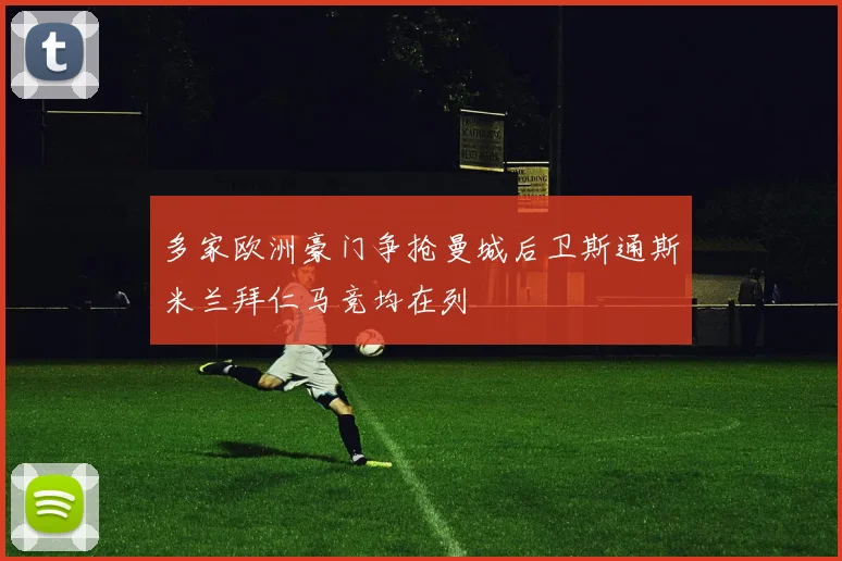 多家欧洲豪门争抢曼城后卫斯通斯米兰拜仁马竞均在列