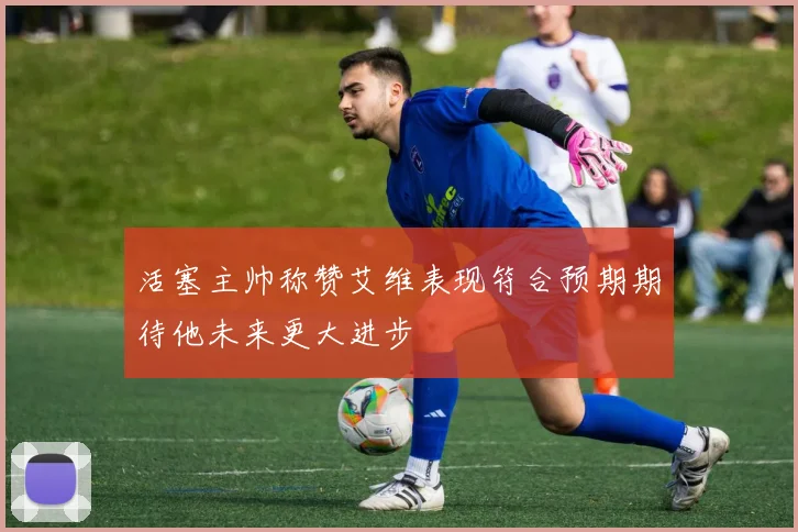 活塞主帅称赞艾维表现符合预期期待他未来更大进步