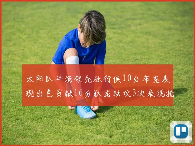 太阳队半场领先独行侠10分布克表现出色贡献16分狄龙助攻3次表现抢眼