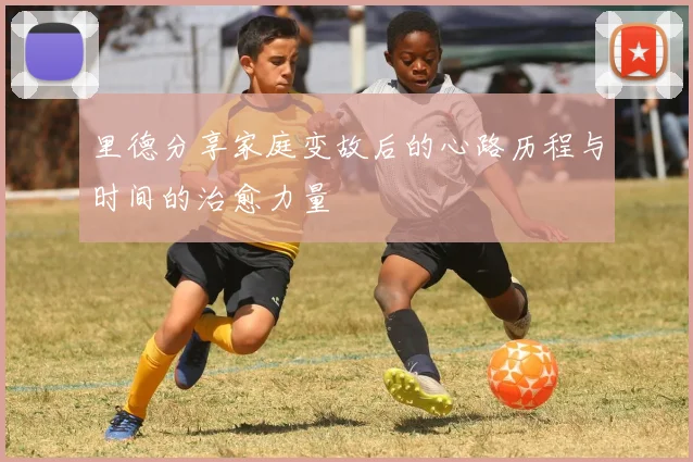里德分享家庭变故后的心路历程与时间的治愈力量